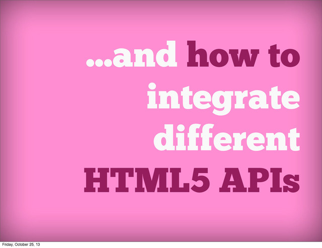 ...and how to
integrate
different
HTML5 APIs
Friday, October 25, 13
