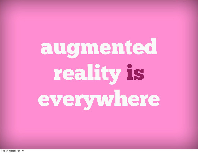 augmented
reality is
everywhere
Friday, October 25, 13
