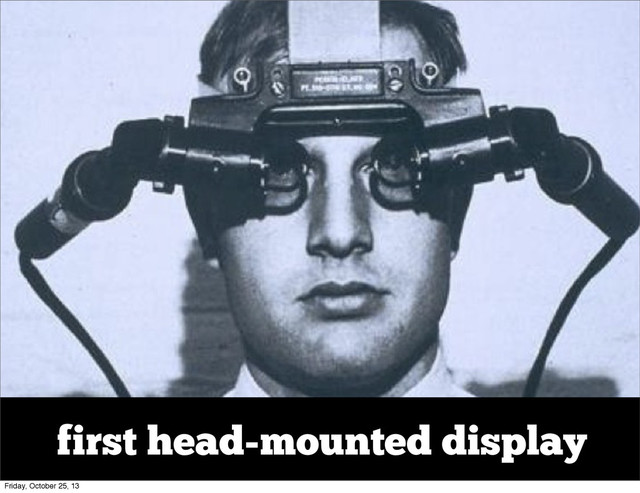 first head-mounted display
Friday, October 25, 13
