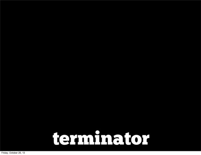 terminator
Friday, October 25, 13
