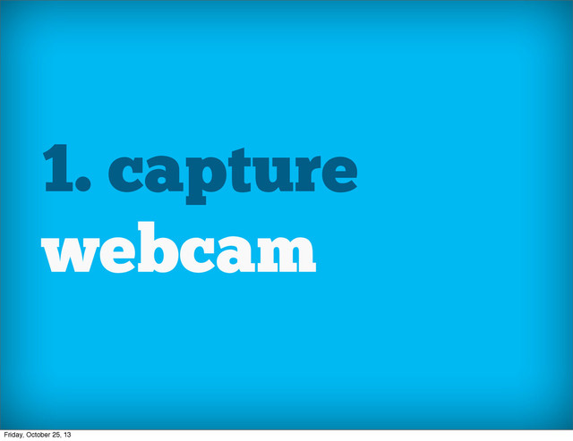 1. capture
webcam
Friday, October 25, 13
