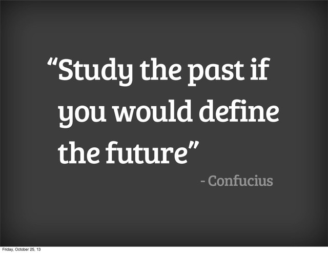 “Study the past if
you would define
the future”
- Confucius
Friday, October 25, 13
