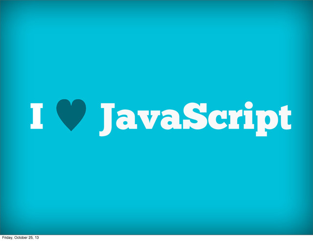 I — JavaScript
Friday, October 25, 13
