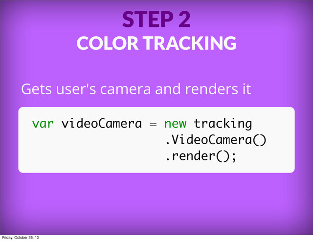 STEP 2
COLOR TRACKING
Gets user's camera and renders it
var videoCamera = new tracking
.VideoCamera()
.render();
Friday, October 25, 13
