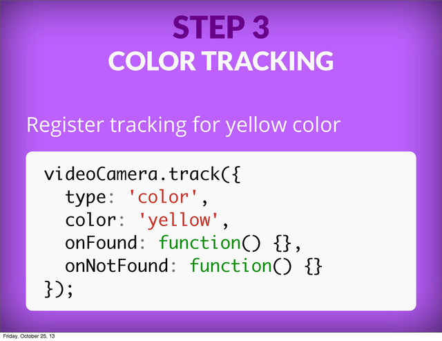 STEP 3
COLOR TRACKING
Register tracking for yellow color
videoCamera.track({
type: 'color',
color: 'yellow',
onFound: function() {},
onNotFound: function() {}
});
Friday, October 25, 13
