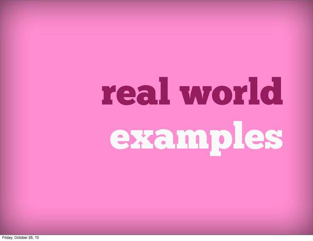 real world
examples
Friday, October 25, 13
