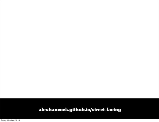 alexhancock.github.io/street-facing
Friday, October 25, 13
