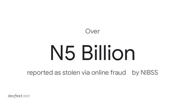 N5 Billion
Over
reported as stolen via online fraud by NIBSS
