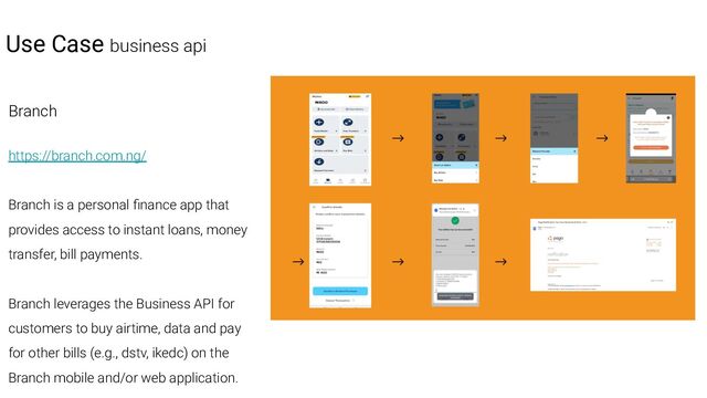Branch
https://branch.com.ng/
Branch is a personal ﬁnance app that
provides access to instant loans, money
transfer, bill payments.
Branch leverages the Business API for
customers to buy airtime, data and pay
for other bills (e.g., dstv, ikedc) on the
Branch mobile and/or web application.
Use Case business api
