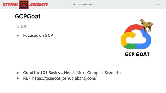 Copyright 2022 by Stage 2 Security
https:// .Security
GCPGoat
TL;DR:
● Focused on GCP
● Good for 101 Basics… Needs More Complex Scenarios
● REF: https://gcpgoat.joshuajebaraj.com/
