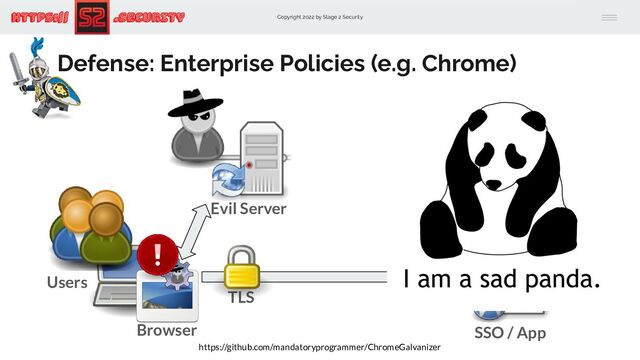 Copyright 2022 by Stage 2 Security
https:// .Security
Defense: Enterprise Policies (e.g. Chrome)
Users
Evil Server
SSO / App
TLS
Browser
https://github.com/mandatoryprogrammer/ChromeGalvanizer
