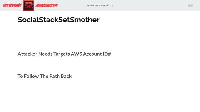 Copyright 2022 by Stage 2 Security
https:// .Security
SocialStackSetSmother
Attacker Needs Targets AWS Account ID#
To Follow The Path Back
