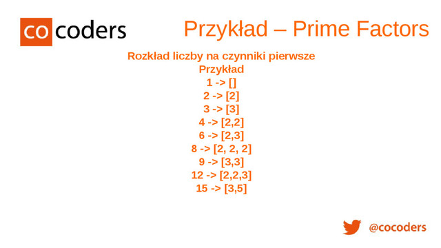 Rozkład liczby na czynniki pierwsze
Przykład
1 -> []
2 -> [2]
3 -> [3]
4 -> [2,2]
6 -> [2,3]
8 -> [2, 2, 2]
9 -> [3,3]
12 -> [2,2,3]
15 -> [3,5]
Przykład – Prime Factors
