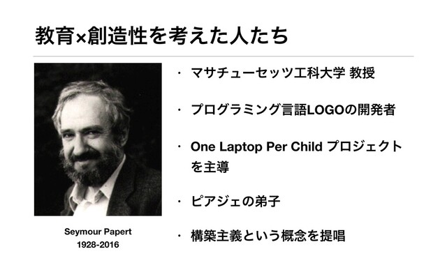 ڭҭ×૑଄ੑΛߟ͑ͨਓͨͪ
• Ϛανϡʔηοπ޻Պେֶ ڭत
• ϓϩάϥϛϯάݴޠLOGOͷ։ൃऀ
• One Laptop Per Child ϓϩδΣΫτ
Λओಋ
• ϐΞδΣͷఋࢠ
• ߏஙओٛͱ͍͏֓೦Λఏএ
Seymour Papert
1928-2016
