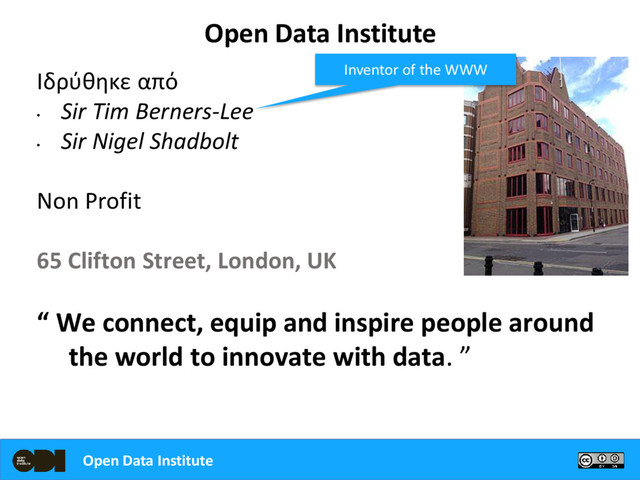 Ιδρύθηκε από
•
Sir Tim Berners-Lee
•
Sir Nigel Shadbolt
Non Profit
65 Clifton Street, London, UK
“ We connect, equip and inspire people around
the world to innovate with data. ”
Open Data Institute
Inventor of the WWW
Open Data Institute
