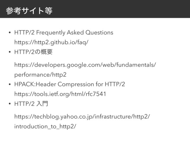 ࢀߟαΠτ౳
• HTTP/2 Frequently Asked Questions 
https://http2.github.io/faq/
• HTTP/2ͷ֓ཁ 
https://developers.google.com/web/fundamentals/
performance/http2
• HPACK:Header Compression for HTTP/2 
https://tools.ietf.org/html/rfc7541
• HTTP/2 ೖ໳ 
https://techblog.yahoo.co.jp/infrastructure/http2/
introduction_to_http2/
