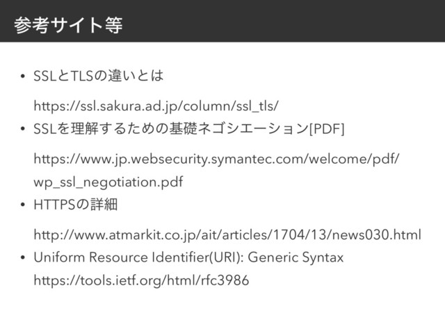 ࢀߟαΠτ౳
• SSLͱTLSͷҧ͍ͱ͸ 
https://ssl.sakura.ad.jp/column/ssl_tls/
• SSLΛཧղ͢ΔͨΊͷجૅωΰγΤʔγϣϯ[PDF] 
https://www.jp.websecurity.symantec.com/welcome/pdf/
wp_ssl_negotiation.pdf
• HTTPSͷৄࡉ 
http://www.atmarkit.co.jp/ait/articles/1704/13/news030.html
• Uniform Resource Identiﬁer(URI): Generic Syntax 
https://tools.ietf.org/html/rfc3986
