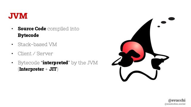 @evacchi
@mastodon.social
JVM
• Source Code compiled into
Bytecode
• Stack-based VM
• Client / Server
• Bytecode “interpreted” by the JVM
(Interpreter + JIT)
