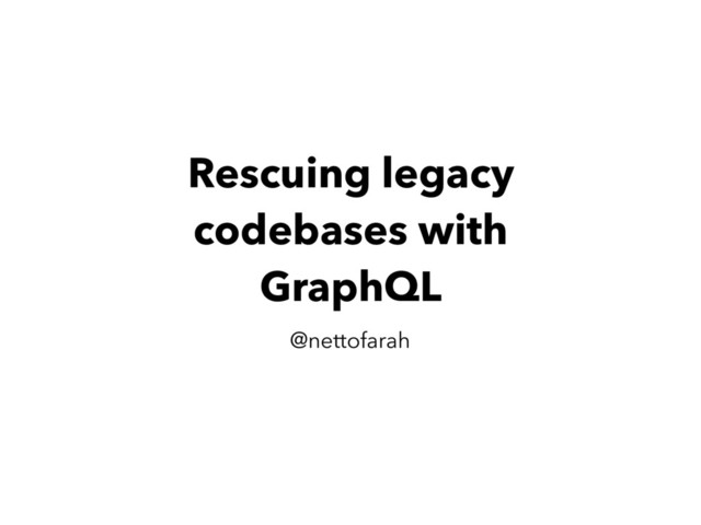 Rescuing legacy
codebases with
GraphQL
@nettofarah

