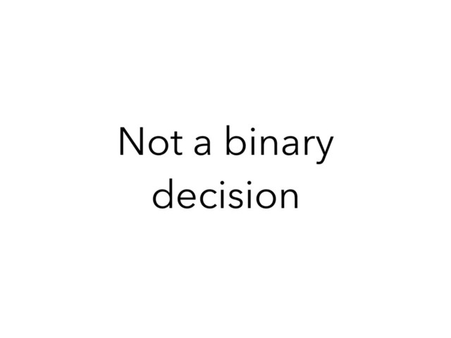 Not a binary
decision
