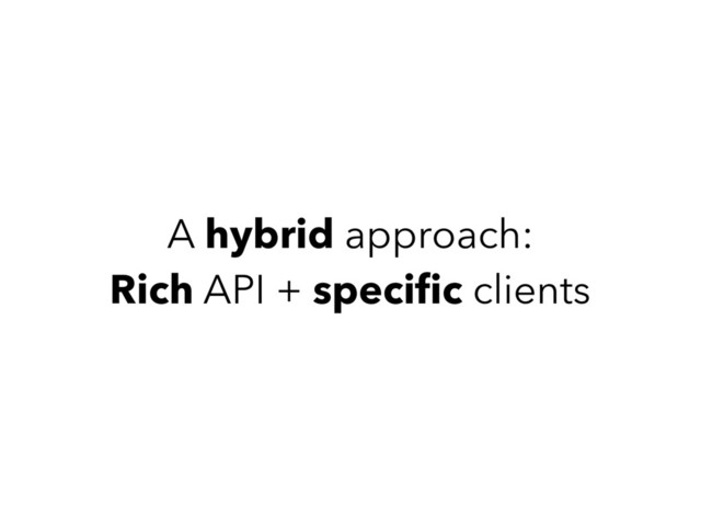 A hybrid approach:
Rich API + speciﬁc clients

