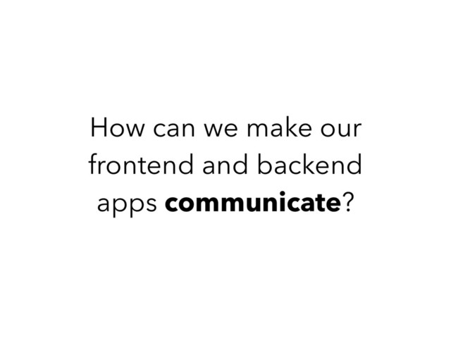 How can we make our
frontend and backend
apps communicate?
