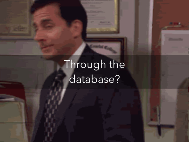Through the
database?
