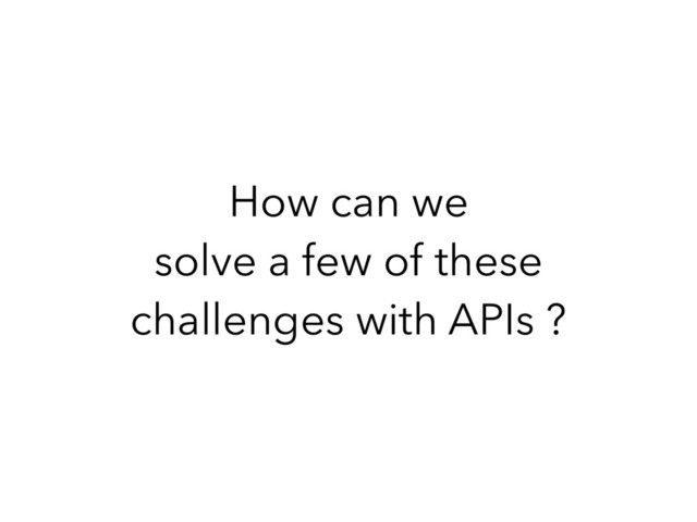 How can we
solve a few of these
challenges with APIs ?
