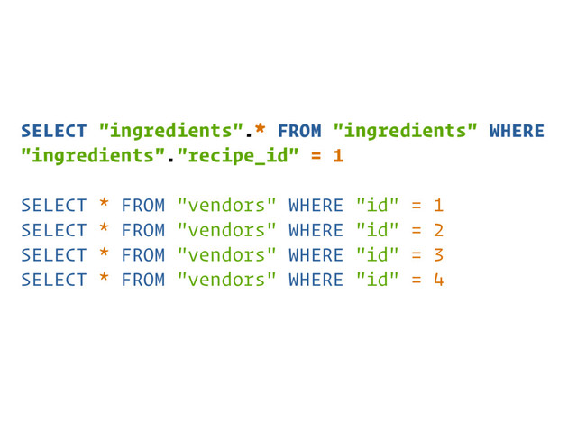 SELECT "ingredients".* FROM "ingredients" WHERE
"ingredients"."recipe_id" = 1
SELECT * FROM "vendors" WHERE "id" = 1
SELECT * FROM "vendors" WHERE "id" = 2
SELECT * FROM "vendors" WHERE "id" = 3
SELECT * FROM "vendors" WHERE "id" = 4
