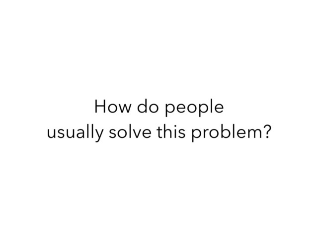 How do people
usually solve this problem?
