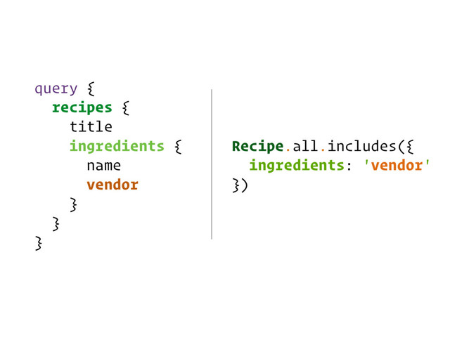 query {
recipes {
title
ingredients {
name
vendor
}
}
}
Recipe.all.includes({
ingredients: 'vendor'
})
