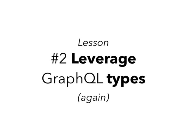 #2 Leverage
GraphQL types
(again)
Lesson
