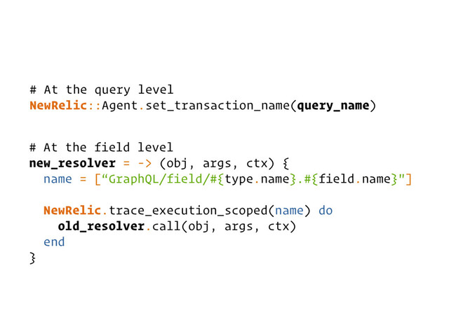 # At the field level
new_resolver = -> (obj, args, ctx) {
name = [“GraphQL/field/#{type.name}.#{field.name}"]
NewRelic.trace_execution_scoped(name) do
old_resolver.call(obj, args, ctx)
end
}
# At the query level
NewRelic::Agent.set_transaction_name(query_name)

