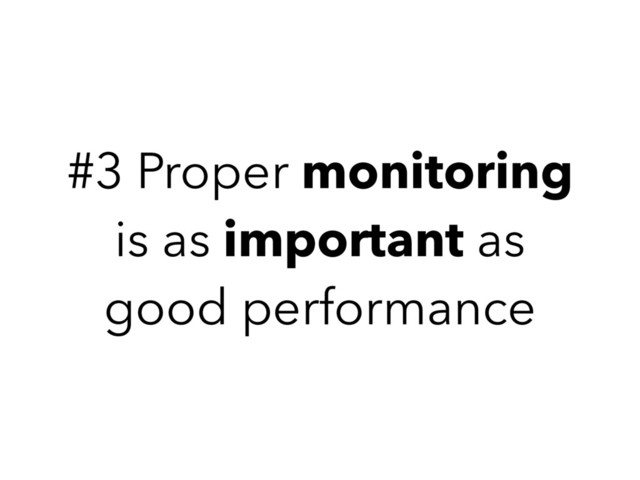 #3 Proper monitoring
is as important as
good performance
