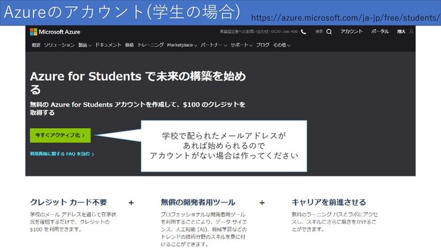 Azureのアカウント(学生の場合)
学校で配られたメールアドレスが
あれば始められるので
アカウントがない場合は作ってください
https://azure.microsoft.com/ja-jp/free/students/
