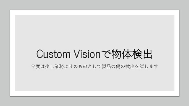Custom Visionで物体検出
今度は少し業務よりのものとして製品の傷の検出を試します
