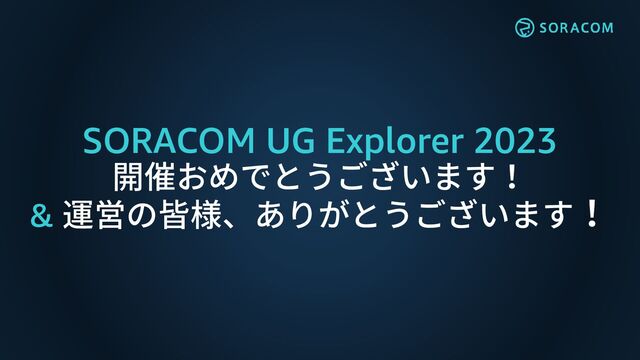 SORACOM UG Explorer 2023
開催おめでとうございます！
& 運営の皆様、ありがとうございます！
