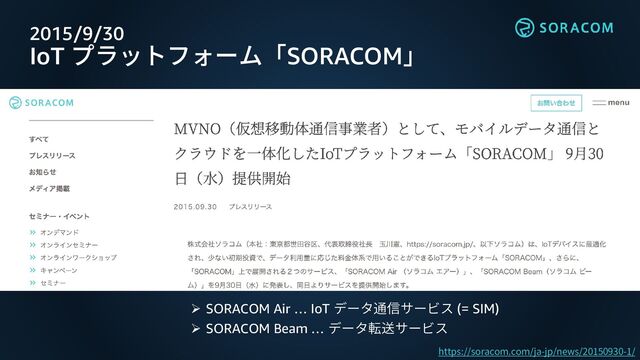 2015/9/30
IoT プラットフォーム「SORACOM」
https://soracom.com/ja-jp/news/20150930-1/
➢ SORACOM Air … IoT データ通信サービス (= SIM)
➢ SORACOM Beam … データ転送サービス
