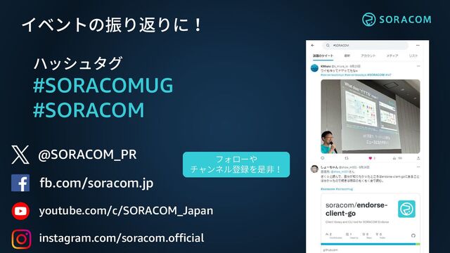 @SORACOM_PR
fb.com/soracom.jp
イベントの振り返りに！
ハッシュタグ
#SORACOMUG
#SORACOM
フォローや
チャンネル登録を是非！
youtube.com/c/SORACOM_Japan
instagram.com/soracom.official
