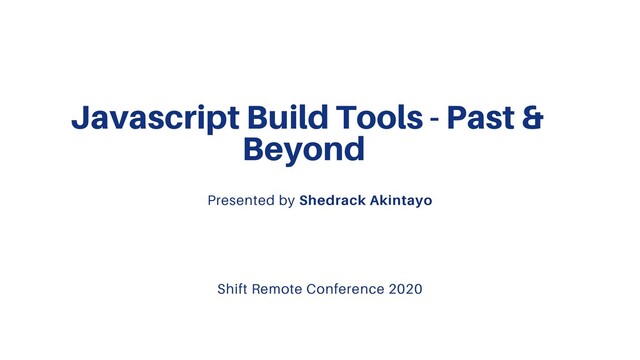 Javascript Build Tools - Past &
Beyond
Presented by Shedrack Akintayo
Shift Remote Conference 2020

