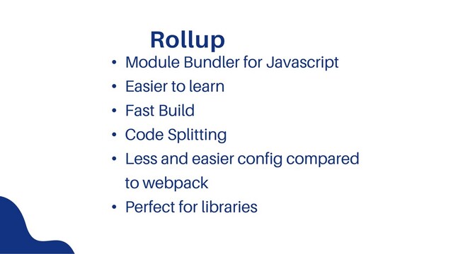 Rollup
• Module Bundler for Javascript
• Easier to learn
• Fast Build
• Code Splitting
• Less and easier config compared
to webpack
• Perfect for libraries
