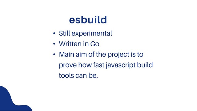 esbuild
• Still experimental
• Written in Go
• Main aim of the project is to
prove how fast javascript build
tools can be.

