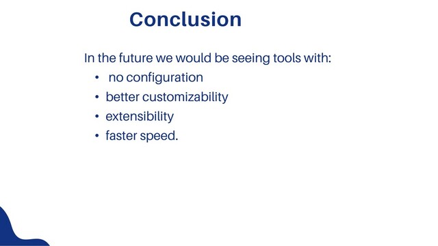 In the future we would be seeing tools with:
• no configuration
• better customizability
• extensibility
• faster speed.
Conclusion
