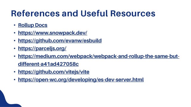 • Rollup Docs
• https://www.snowpack.dev/
• https://github.com/evanw/esbuild
• https://parceljs.org/
• https://medium.com/webpack/webpack-and-rollup-the-same-but-
different-a41ad427058c
• https://github.com/vitejs/vite
• https://open-wc.org/developing/es-dev-server.html
References and Useful Resources
