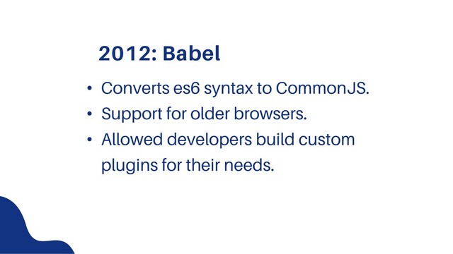 2012: Babel
• Converts es6 syntax to CommonJS.
• Support for older browsers.
• Allowed developers build custom
plugins for their needs.
