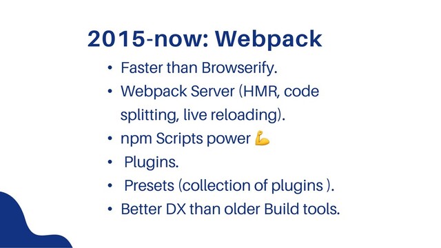 2015-now: Webpack
• Faster than Browserify.
• Webpack Server (HMR, code
splitting, live reloading).
• npm Scripts power !
• Plugins.
• Presets (collection of plugins ).
• Better DX than older Build tools.
