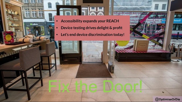 @OptimiseOrDie
Fix the Door!
• Accessibility expands your REACH
• Device testing drives delight & proﬁt
• Let’s end device discrimination today!
