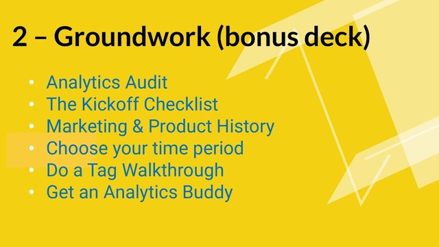 2 – Groundwork (bonus deck)
• Analytics Audit
• The Kickoff Checklist
• Marketing & Product History
• Choose your time period
• Do a Tag Walkthrough
• Get an Analytics Buddy
