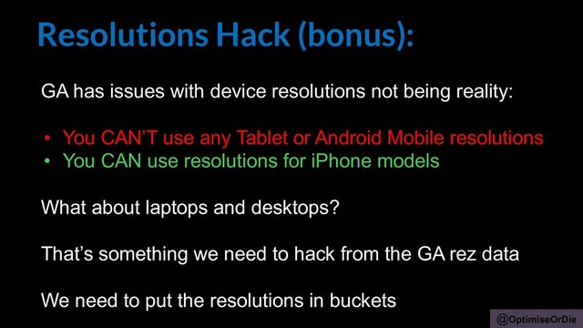 @OptimiseOrDie
Resolutions Hack (bonus):
GA has issues with device resolutions not being reality:
• You CAN’T use any Tablet or Android Mobile resolutions
• You CAN use resolutions for iPhone models
What about laptops and desktops?
That’s something we need to hack from the GA rez data
We need to put the resolutions in buckets
