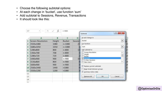 @OptimiseOrDie
• Choose the following subtotal options:
• At each change in ‘bucket’, use function ‘sum’
• Add subtotal to Sessions, Revenue, Transactions
• It should look like this:
